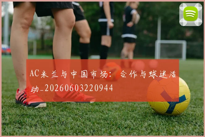 AC米兰与中国市场：合作与球迷活动_20260603220944