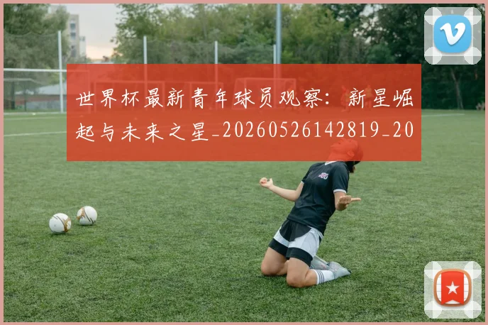 世界杯最新青年球员观察：新星崛起与未来之星_20260526142819_20260703203731