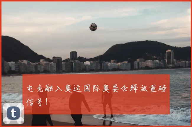 电竞融入奥运国际奥委会释放重磅信号！