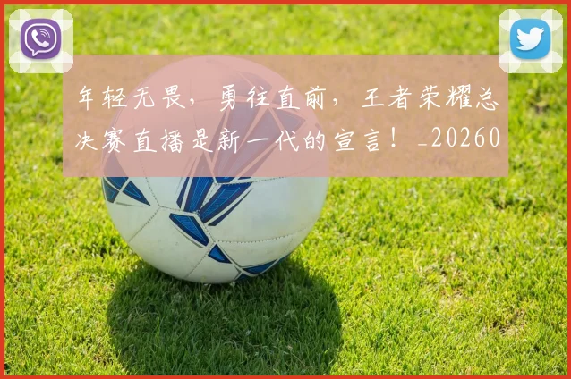 年轻无畏，勇往直前，王者荣耀总决赛直播是新一代的宣言！_20260707151934