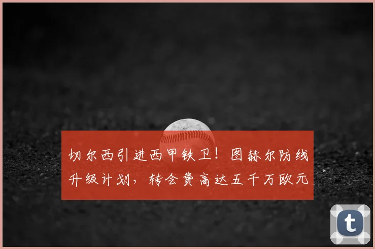 切尔西引进西甲铁卫!图赫尔防线升级计划,转会费高达五千万欧元