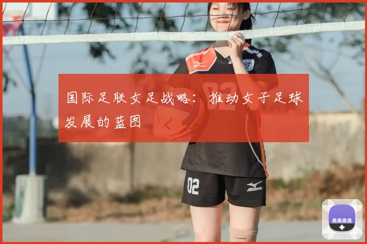 国际足联女足战略：推动女子足球发展的蓝图