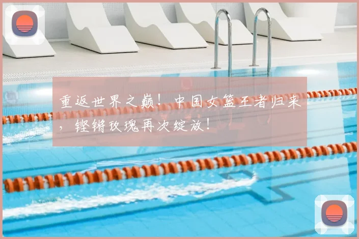 重返世界之巅!中国女篮王者归来,铿锵玫瑰再次绽放!