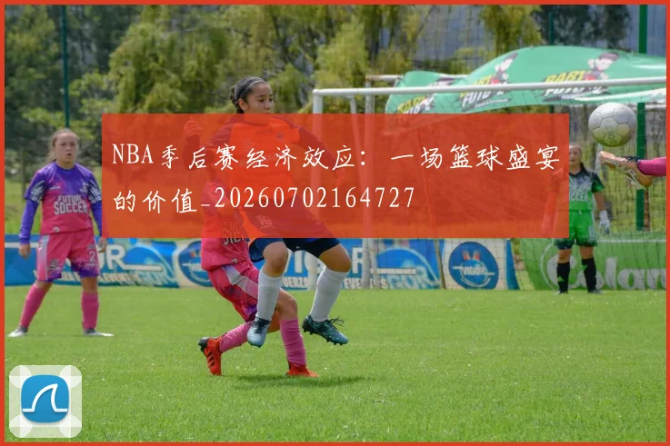 NBA季后赛经济效应：一场篮球盛宴的价值_20260702164727