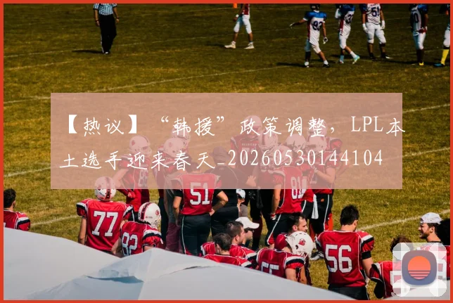 【热议】“韩援”政策调整，LPL本土选手迎来春天_20260530144104