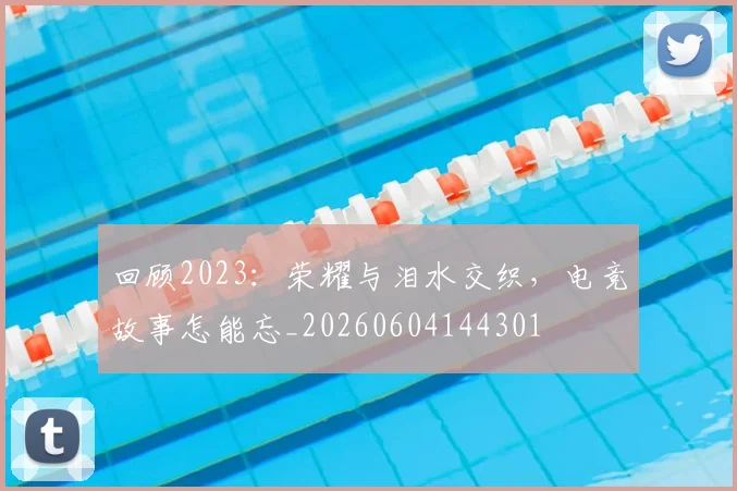 回顾2023：荣耀与泪水交织，电竞故事怎能忘_20260604144301