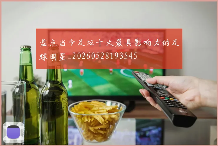 盘点当今足坛十大最具影响力的足球明星_20260528193545