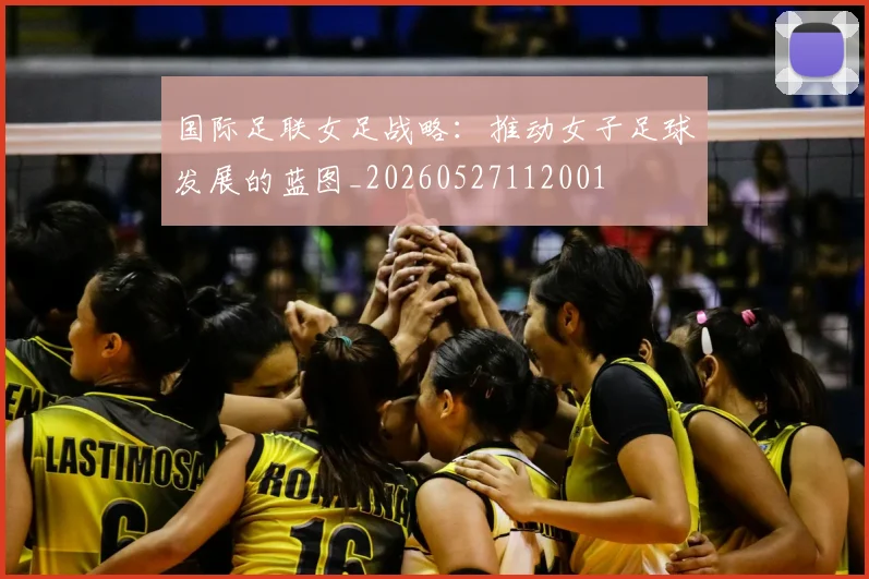 国际足联女足战略：推动女子足球发展的蓝图_20260527112001
