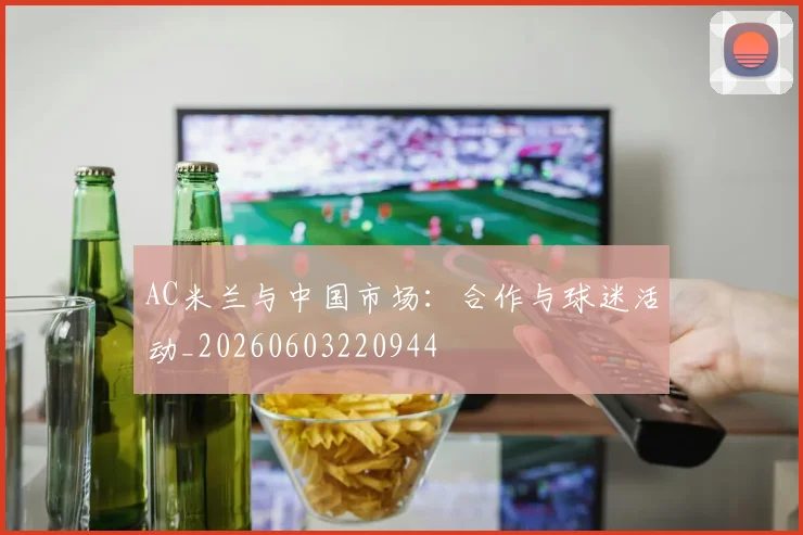 AC米兰与中国市场：合作与球迷活动_20260603220944