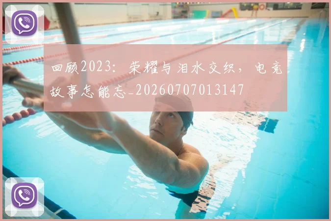 回顾2023:荣耀与泪水交织,电竞故事怎能忘_20260707013147