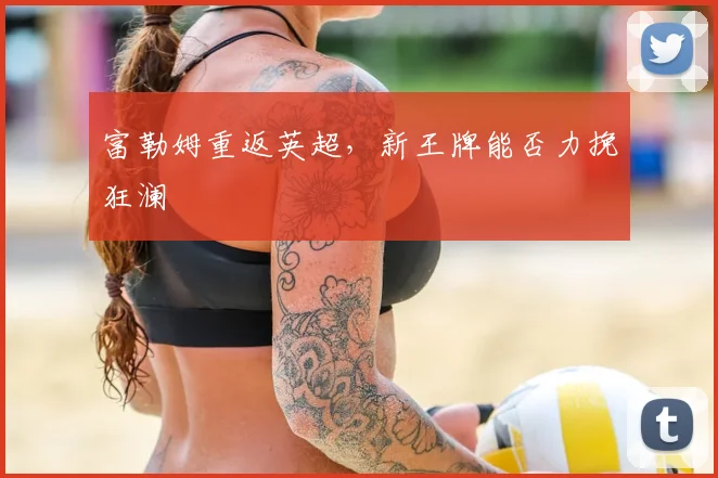 富勒姆重返英超，新王牌能否力挽狂澜