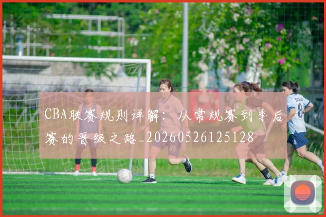 CBA联赛规则详解：从常规赛到季后赛的晋级之路_20260526125128