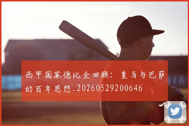 西甲国家德比全回顾：皇马与巴萨的百年恩怨_20260529200646
