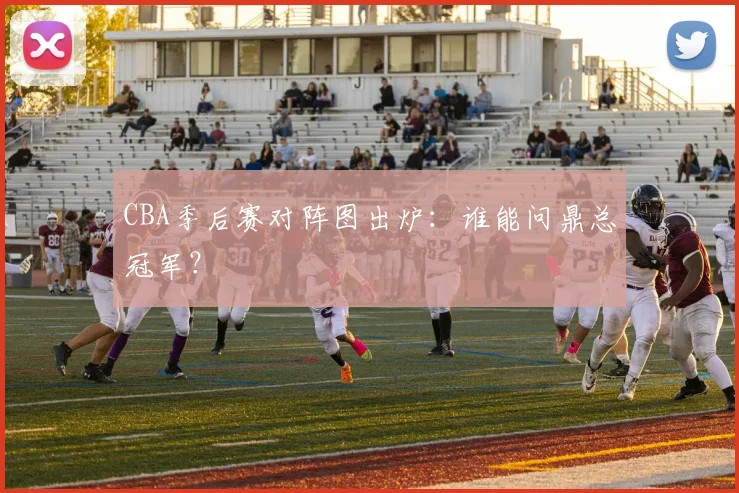 CBA季后赛对阵图出炉：谁能问鼎总冠军？