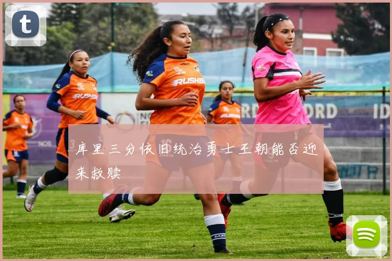 库里三分依旧统治勇士王朝能否迎来救赎