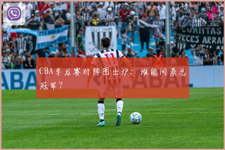 CBA季后赛对阵图出炉：谁能问鼎总冠军？