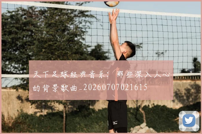 天下足球经典音乐：那些深入人心的背景歌曲_20260707021615