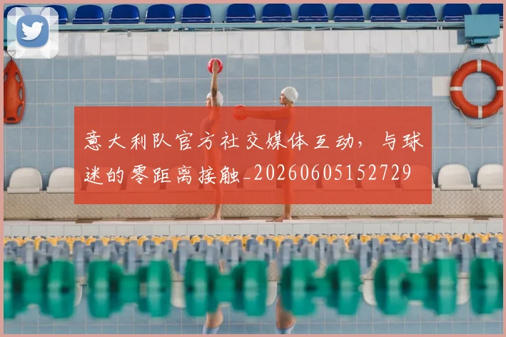 意大利队官方社交媒体互动，与球迷的零距离接触_20260605152729