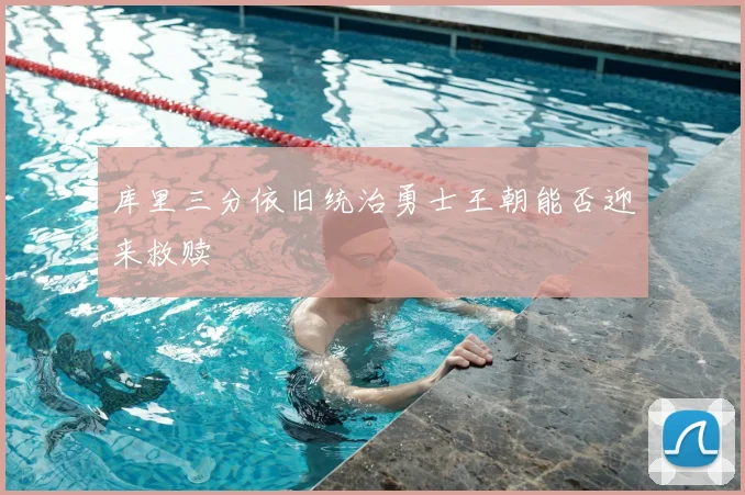 库里三分依旧统治勇士王朝能否迎来救赎