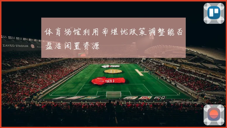 体育场馆利用率堪忧政策调整能否盘活闲置资源