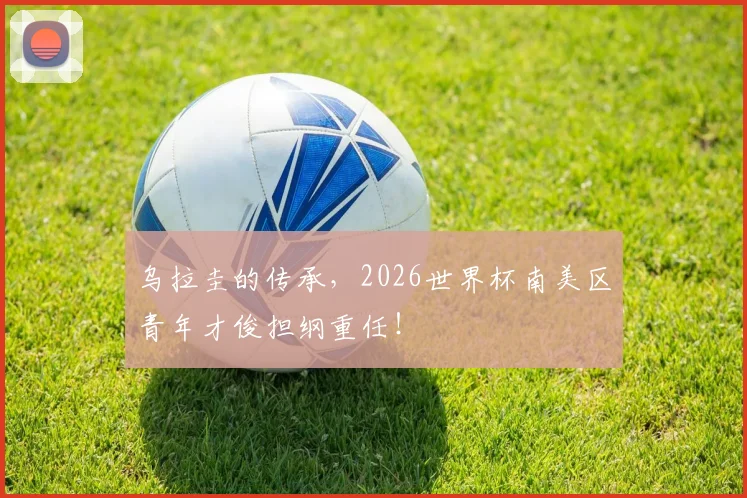 乌拉圭的传承，2026世界杯南美区青年才俊担纲重任！