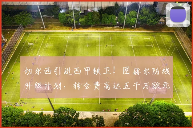 切尔西引进西甲铁卫!图赫尔防线升级计划,转会费高达五千万欧元_20260704173348