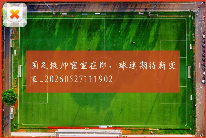 国足换帅官宣在即，球迷期待新变革_20260527111902