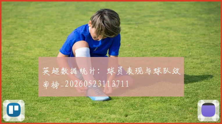 英超数据统计:球员表现与球队效率榜_20260523113711