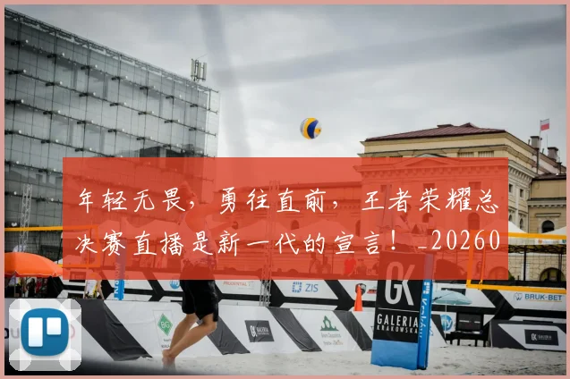 年轻无畏，勇往直前，王者荣耀总决赛直播是新一代的宣言！_20260604221852