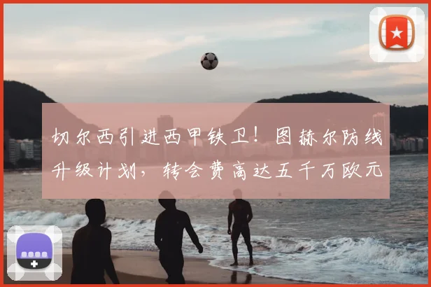 切尔西引进西甲铁卫！图赫尔防线升级计划，转会费高达五千万欧元