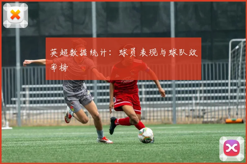 英超数据统计：球员表现与球队效率榜