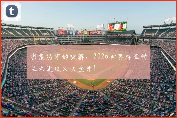 密集防守的破解，2026世界杯亚特兰大进攻火力全开！