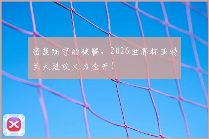 密集防守的破解,2026世界杯亚特兰大进攻火力全开!