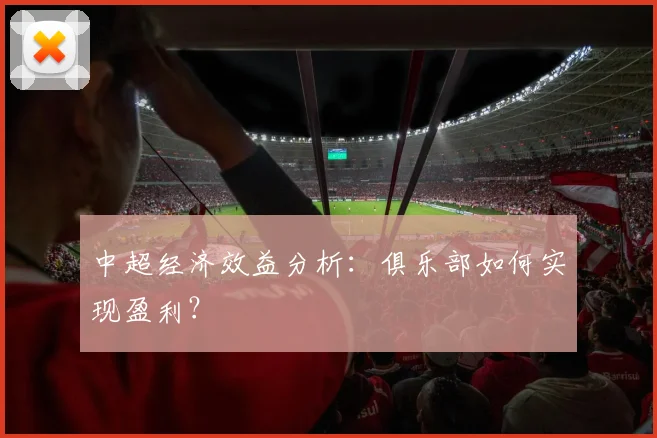 中超经济效益分析：俱乐部如何实现盈利？