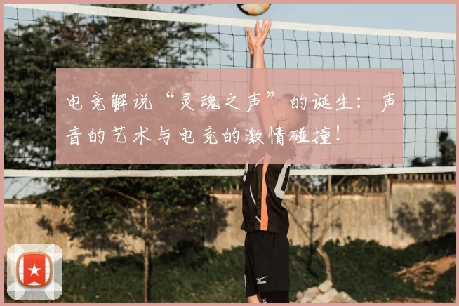 电竞解说“灵魂之声”的诞生：声音的艺术与电竞的激情碰撞！