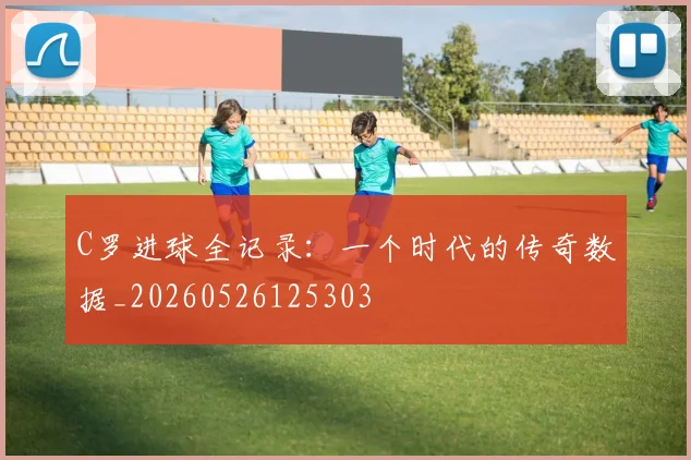 C罗进球全记录：一个时代的传奇数据_20260526125303