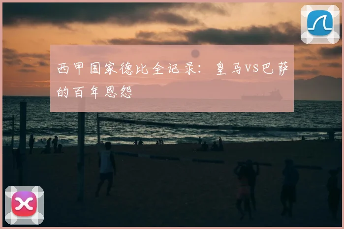 西甲国家德比全记录：皇马vs巴萨的百年恩怨