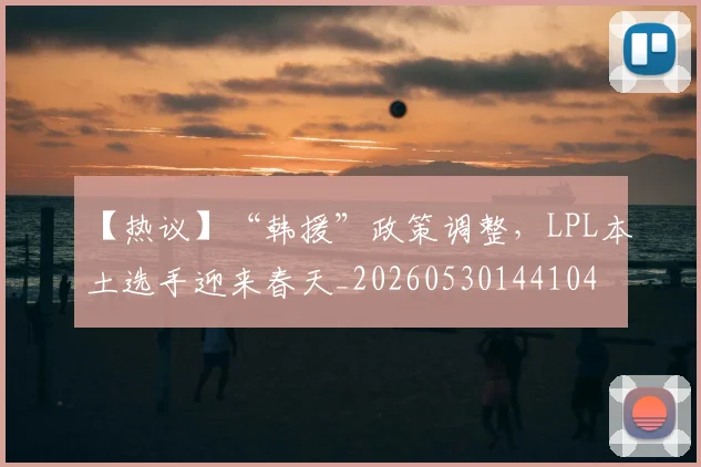 【热议】“韩援”政策调整,LPL本土选手迎来春天_20260530144104