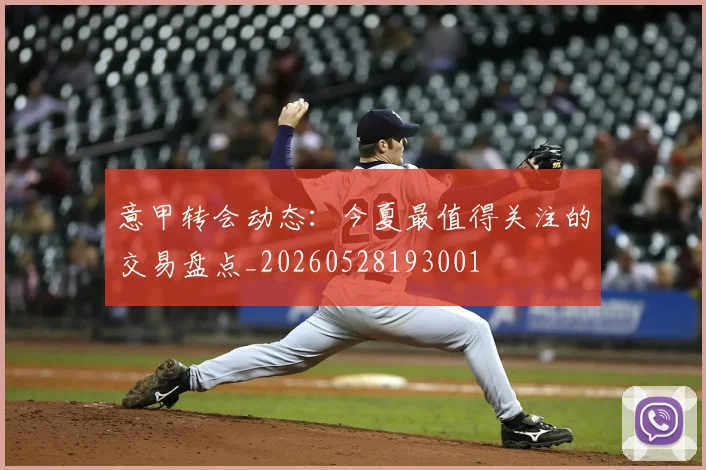 意甲转会动态：今夏最值得关注的交易盘点_20260528193001