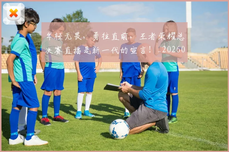 年轻无畏,勇往直前,王者荣耀总决赛直播是新一代的宣言!_20260707151934