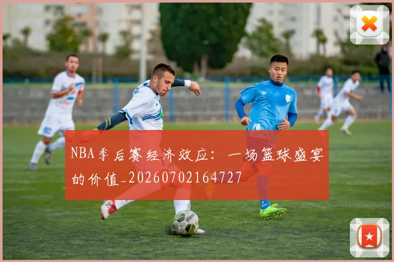 NBA季后赛经济效应：一场篮球盛宴的价值_20260702164727
