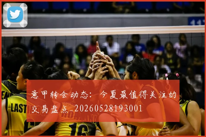 意甲转会动态：今夏最值得关注的交易盘点_20260528193001