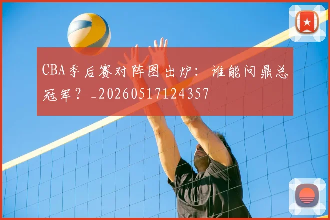 CBA季后赛对阵图出炉:谁能问鼎总冠军?_20260517124357