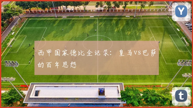 西甲国家德比全记录：皇马vs巴萨的百年恩怨