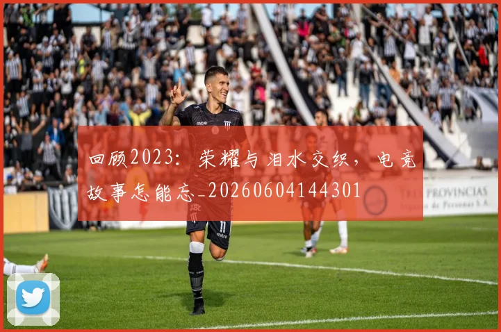 回顾2023:荣耀与泪水交织,电竞故事怎能忘_20260604144301