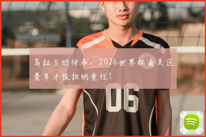乌拉圭的传承,2026世界杯南美区青年才俊担纲重任!