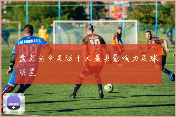 盘点当今足坛十大最具影响力足球明星