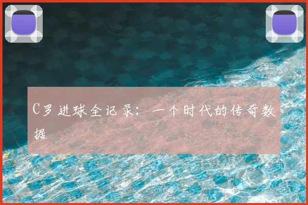 C罗进球全记录：一个时代的传奇数据